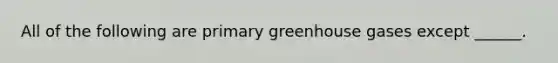 All of the following are primary greenhouse gases except ______.