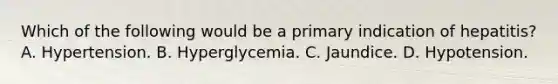 Which of the following would be a primary indication of hepatitis? A. Hypertension. B. Hyperglycemia. C. Jaundice. D. Hypotension.