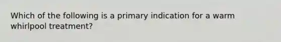 Which of the following is a primary indication for a warm whirlpool treatment?