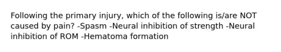 Following the primary injury, which of the following is/are NOT caused by pain? -Spasm -Neural inhibition of strength -Neural inhibition of ROM -Hematoma formation