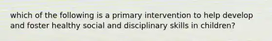 which of the following is a primary intervention to help develop and foster healthy social and disciplinary skills in children?