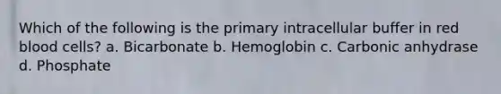 Which of the following is the primary intracellular buffer in red blood cells? a. Bicarbonate b. Hemoglobin c. Carbonic anhydrase d. Phosphate