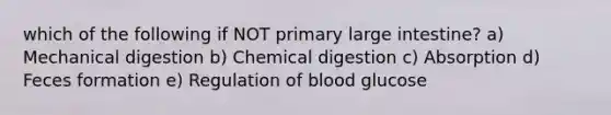 which of the following if NOT primary large intestine? a) Mechanical digestion b) Chemical digestion c) Absorption d) Feces formation e) Regulation of blood glucose