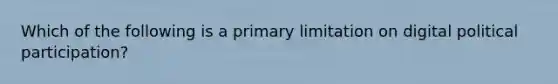 Which of the following is a primary limitation on digital political participation?