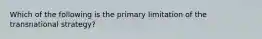 Which of the following is the primary limitation of the transnational strategy?