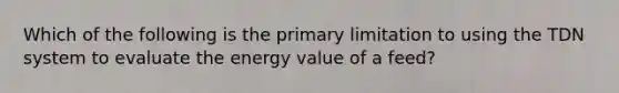 Which of the following is the primary limitation to using the TDN system to evaluate the energy value of a feed?