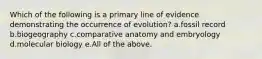 Which of the following is a primary line of evidence demonstrating the occurrence of evolution? a.fossil record b.biogeography c.comparative anatomy and embryology d.molecular biology e.All of the above.