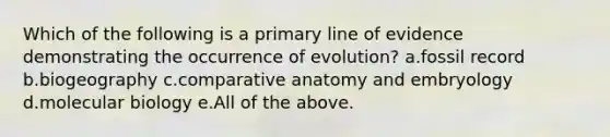 Which of the following is a primary line of evidence demonstrating the occurrence of evolution? a.fossil record b.biogeography c.comparative anatomy and embryology d.molecular biology e.All of the above.