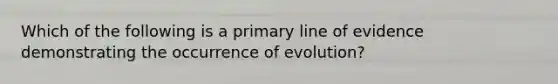 Which of the following is a primary line of evidence demonstrating the occurrence of evolution?