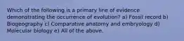 Which of the following is a primary line of evidence demonstrating the occurrence of evolution? a) Fossil record b) Biogeography c) Comparative anatomy and embryology d) Molecular biology e) All of the above.