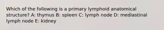 Which of the following is a primary lymphoid anatomical structure? A: thymus B: spleen C: lymph node D: mediastinal lymph node E: kidney