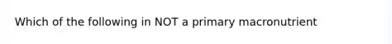 Which of the following in NOT a primary macronutrient