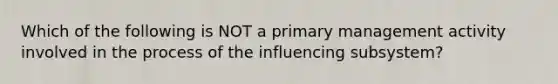 Which of the following is NOT a primary management activity involved in the process of the influencing​ subsystem?