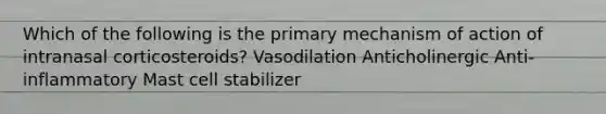 Which of the following is the primary mechanism of action of intranasal corticosteroids? Vasodilation Anticholinergic Anti-inflammatory Mast cell stabilizer