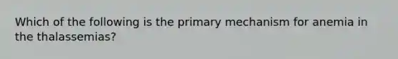 Which of the following is the primary mechanism for anemia in the thalassemias?