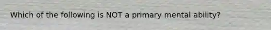 Which of the following is NOT a primary mental ability?