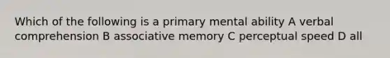 Which of the following is a primary mental ability A verbal comprehension B associative memory C perceptual speed D all