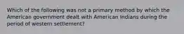 Which of the following was not a primary method by which the American government dealt with American Indians during the period of western settlement?