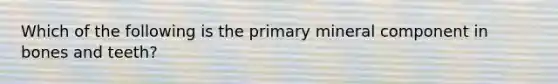 Which of the following is the primary mineral component in bones and teeth?