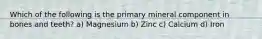 Which of the following is the primary mineral component in bones and teeth? a) Magnesium b) Zinc c) Calcium d) Iron