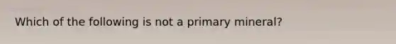 Which of the following is not a primary mineral?