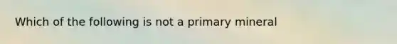 Which of the following is not a primary mineral