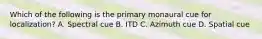 Which of the following is the primary monaural cue for localization? A. Spectral cue B. ITD C. Azimuth cue D. Spatial cue