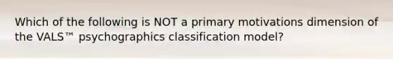 Which of the following is NOT a primary motivations dimension of the VALS™ psychographics classification model?