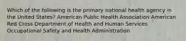 Which of the following is the primary national health agency in the United States? American Public Health Association American Red Cross Department of Health and Human Services Occupational Safety and Health Administration