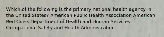 Which of the following is the primary national health agency in the United States? American Public Health Association American Red Cross Department of Health and Human Services Occupational Safety and Health Administration