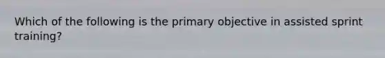 Which of the following is the primary objective in assisted sprint training?