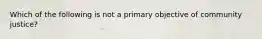 Which of the following is not a primary objective of community justice?