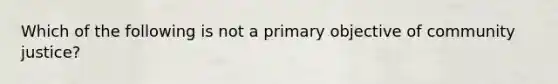 Which of the following is not a primary objective of community justice?