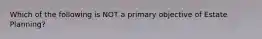 Which of the following is NOT a primary objective of Estate Planning?