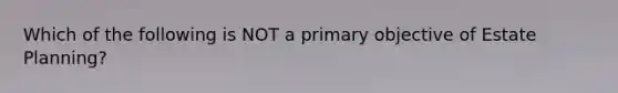 Which of the following is NOT a primary objective of Estate Planning?