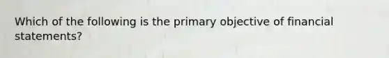 Which of the following is the primary objective of financial statements?