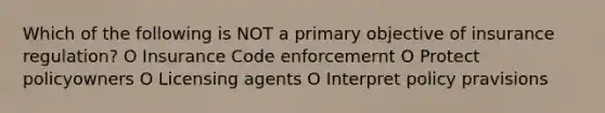 Which of the following is NOT a primary objective of insurance regulation? O Insurance Code enforcemernt O Protect policyowners O Licensing agents O Interpret policy pravisions