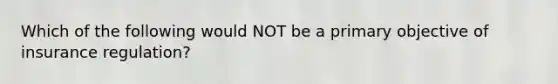 Which of the following would NOT be a primary objective of insurance regulation?