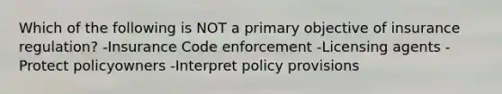 Which of the following is NOT a primary objective of insurance regulation? -Insurance Code enforcement -Licensing agents -Protect policyowners -Interpret policy provisions