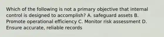 Which of the following is not a primary objective that internal control is designed to accomplish? A. safeguard assets B. Promote operational efficiency C. Monitor risk assessment D. Ensure accurate, reliable records