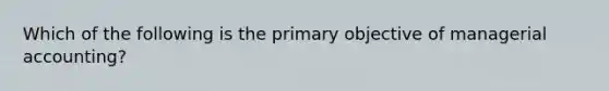 Which of the following is the primary objective of managerial​ accounting?