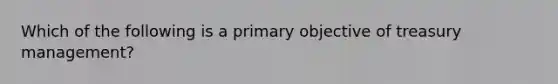 Which of the following is a primary objective of treasury management?