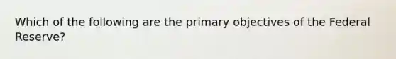 Which of the following are the primary objectives of the Federal Reserve?