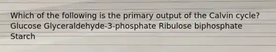 Which of the following is the primary output of the Calvin cycle? Glucose Glyceraldehyde-3-phosphate Ribulose biphosphate Starch