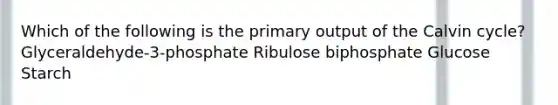 Which of the following is the primary output of the Calvin cycle? Glyceraldehyde-3-phosphate Ribulose biphosphate Glucose Starch