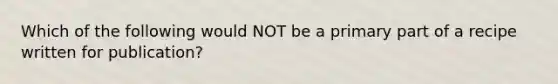 Which of the following would NOT be a primary part of a recipe written for​ publication?