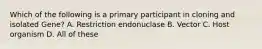Which of the following is a primary participant in cloning and isolated Gene? A. Restriction endonuclase B. Vector C. Host organism D. All of these