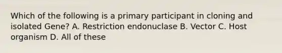 Which of the following is a primary participant in cloning and isolated Gene? A. Restriction endonuclase B. Vector C. Host organism D. All of these