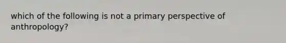 which of the following is not a primary perspective of anthropology?