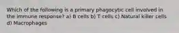 Which of the following is a primary phagocytic cell involved in the immune response? a) B cells b) T cells c) Natural killer cells d) Macrophages